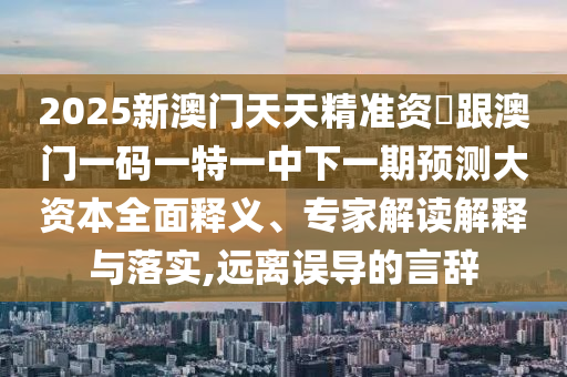 2025新澳門天天精準(zhǔn)資枓跟澳門一碼一特一中下一期預(yù)測大資本全面釋義、專家解讀解釋與落實,遠(yuǎn)離誤導(dǎo)的言辭