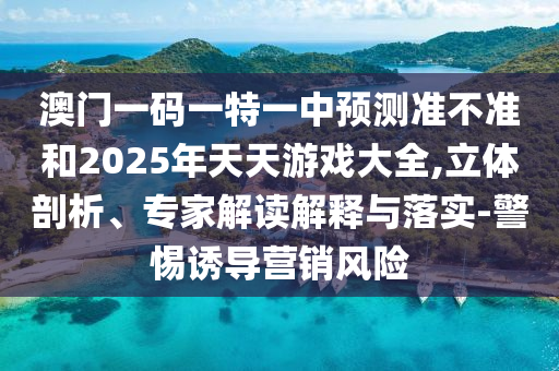澳門一碼一特一中預(yù)測準不準和2025年天天游戲大全,立體剖析、專家解讀解釋與落實-警惕誘導(dǎo)營銷風險