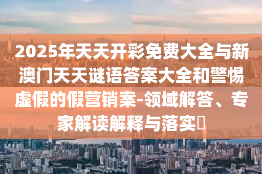 2025年天天開彩免費大全與新澳門天天謎語答案大全和警惕虛假的假營銷案-領(lǐng)域解答、專家解讀解釋與落實?