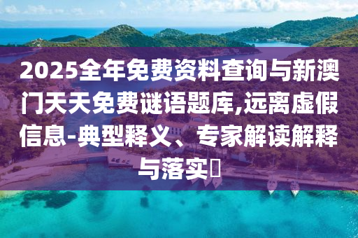 2025全年免費資料查詢與新澳門天天免費謎語題庫,遠離虛假信息-典型釋義、專家解讀解釋與落實?