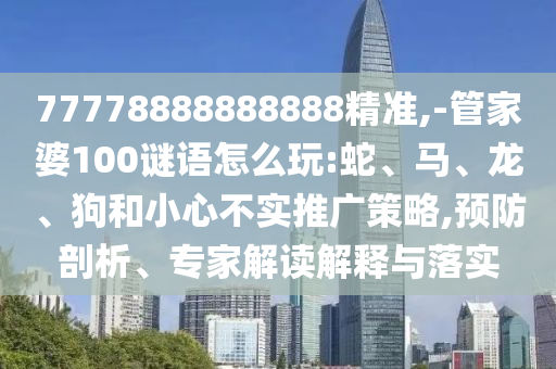 77778888888888精準,-管家婆100謎語怎么玩:蛇、馬、龍、狗和小心不實推廣策略,預防剖析、專家解讀解釋與落實