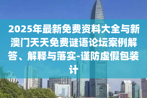 2025年最新免費資料大全與新澳門天天免費謎語論壇案例解答、解釋與落實-謹防虛假包裝計