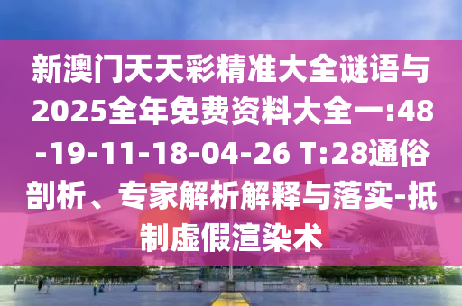 新澳門天天彩精準(zhǔn)大全謎語與2025全年免費資料大全一:48-19-11-18-04-26 T:28通俗剖析、專家解析解釋與落實-抵制虛假渲染術(shù)