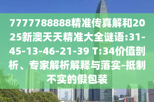 7777788888精準(zhǔn)傳真解和2025新澳天天精準(zhǔn)大全謎語:31-45-13-46-21-39 T:34價值剖析、專家解析解釋與落實-抵制不實的假包裝