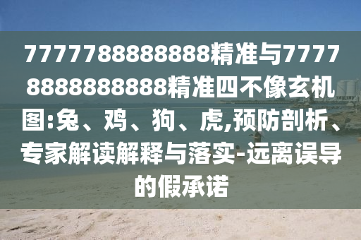7777788888888精準(zhǔn)與77778888888888精準(zhǔn)四不像玄機(jī)圖:兔、雞、狗、虎,預(yù)防剖析、專家解讀解釋與落實(shí)-遠(yuǎn)離誤導(dǎo)的假承諾