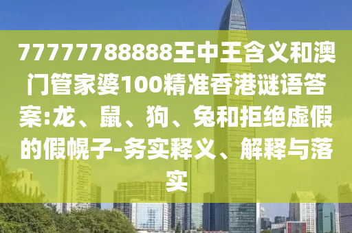 77777788888王中王含義和澳門管家婆100精準(zhǔn)香港謎語答案:龍、鼠、狗、兔和拒絕虛假的假幌子-務(wù)實(shí)釋義、解釋與落實(shí)