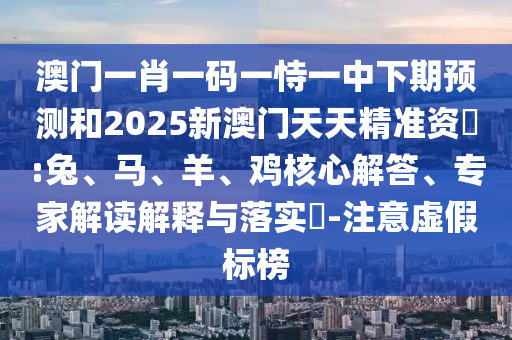 澳門(mén)一肖一碼一恃一中下期預(yù)測(cè)和2025新澳門(mén)天天精準(zhǔn)資枓:兔、馬、羊、雞核心解答、專(zhuān)家解讀解釋與落實(shí)?-注意虛假標(biāo)榜
