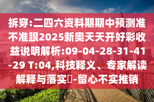 拆穿:二四六資料期期中預(yù)測(cè)準(zhǔn)不準(zhǔn)跟2025新奧天天開(kāi)好彩收益說(shuō)明解析:09-04-28-31-41-29 T:04,科技釋義、專(zhuān)家解讀解釋與落實(shí)?-留心不實(shí)推銷(xiāo)
