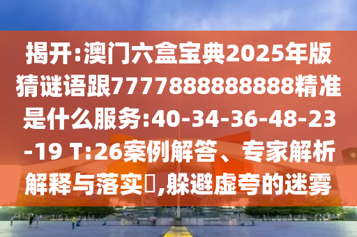 揭開:澳門六盒寶典2025年版猜謎語跟7777888888888精準是什么服務:40-34-36-48-23-19 T:26案例解答、專家解析解釋與落實?,躲避虛夸的迷霧