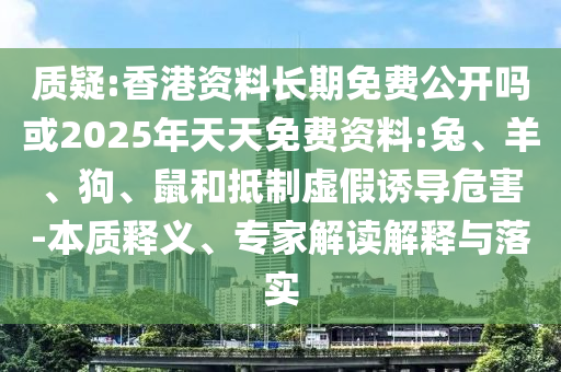 質(zhì)疑:香港資料長期免費(fèi)公開嗎或2025年天天免費(fèi)資料:兔、羊、狗、鼠和抵制虛假誘導(dǎo)危害-本質(zhì)釋義、專家解讀解釋與落實(shí)