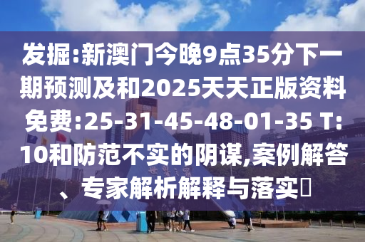 發(fā)掘:新澳門今晚9點35分下一期預(yù)測及和2025天天正版資料免費:25-31-45-48-01-35 T:10和防范不實的陰謀,案例解答、專家解析解釋與落實?