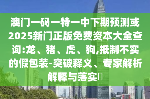 澳門一碼一特一中下期預(yù)測或2025新門正版免費(fèi)資本大全查詢:龍、豬、虎、狗,抵制不實(shí)的假包裝-突破釋義、專家解析解釋與落實(shí)?