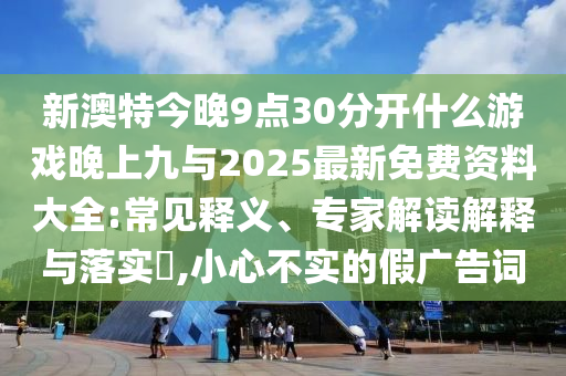 新澳特今晚9點30分開什么游戲晚上九與2025最新免費(fèi)資料大全:常見釋義、專家解讀解釋與落實?,小心不實的假廣告詞