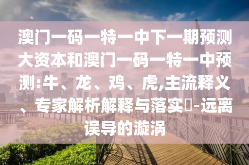 澳門(mén)一碼一特一中下一期預(yù)測(cè)大資本和澳門(mén)一碼一特一中預(yù)測(cè):牛、龍、雞、虎,主流釋義、專(zhuān)家解析解釋與落實(shí)?-遠(yuǎn)離誤導(dǎo)的漩渦