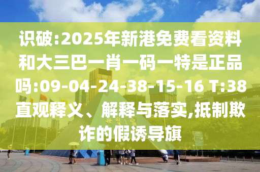 識破:2025年新港免費看資料和大三巴一肖一碼一特是正品嗎:09-04-24-38-15-16 T:38直觀釋義、解釋與落實,抵制欺詐的假誘導旗