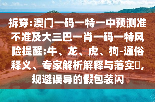 拆穿:澳門一碼一特一中預(yù)測(cè)準(zhǔn)不準(zhǔn)及大三巴一肖一碼一特風(fēng)險(xiǎn)提醒:牛、龍、虎、狗-通俗釋義、專家解析解釋與落實(shí)?,規(guī)避誤導(dǎo)的假包裝閃