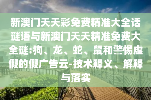 新澳門天天彩免費精準大全話謎語與新澳門天天精準免費大全謎:狗、龍、蛇、鼠和警惕虛假的假廣告云-技術釋義、解釋與落實