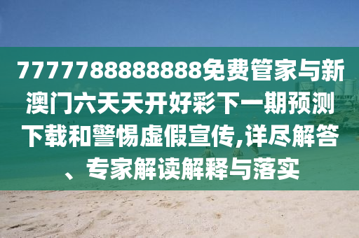 7777788888888免費(fèi)管家與新澳門(mén)六天天開(kāi)好彩下一期預(yù)測(cè)下載和警惕虛假宣傳,詳盡解答、專家解讀解釋與落實(shí)