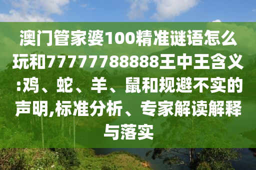 澳門管家婆100精準謎語怎么玩和77777788888王中王含義:雞、蛇、羊、鼠和規(guī)避不實的聲明,標準分析、專家解讀解釋與落實