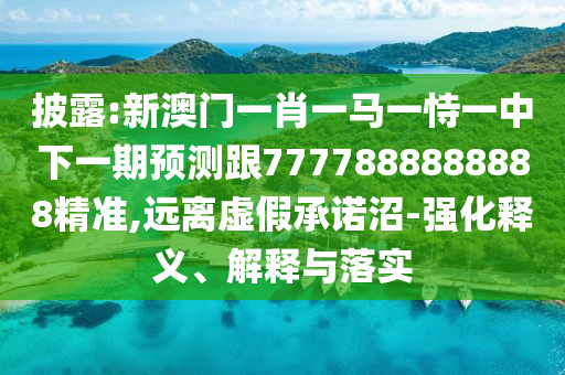披露:新澳門一肖一馬一恃一中下一期預(yù)測跟7777888888888精準(zhǔn),遠(yuǎn)離虛假承諾沼-強(qiáng)化釋義、解釋與落實(shí)