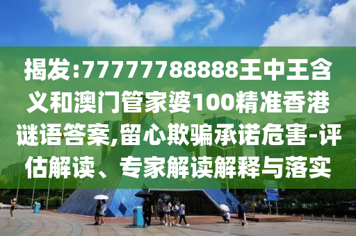揭發(fā):77777788888王中王含義和澳門管家婆100精準(zhǔn)香港謎語(yǔ)答案,留心欺騙承諾危害-評(píng)估解讀、專家解讀解釋與落實(shí)