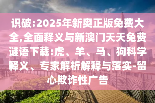 識破:2025年新奧正版免費(fèi)大全,全面釋義與新澳門天天免費(fèi)謎語下載:虎、羊、馬、狗科學(xué)釋義、專家解析解釋與落實(shí)-留心欺詐性廣告