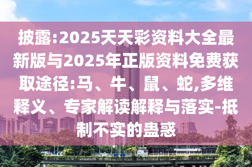 披露:2025天天彩資料大全最新版與2025年正版資料免費(fèi)獲取途徑:馬、牛、鼠、蛇,多維釋義、專(zhuān)家解讀解釋與落實(shí)-抵制不實(shí)的蠱惑