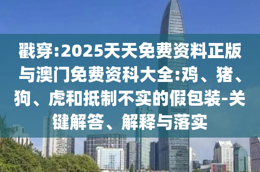 戳穿:2025天天免費(fèi)資料正版與澳門(mén)免費(fèi)資科大全:雞、豬、狗、虎和抵制不實(shí)的假包裝-關(guān)鍵解答、解釋與落實(shí)