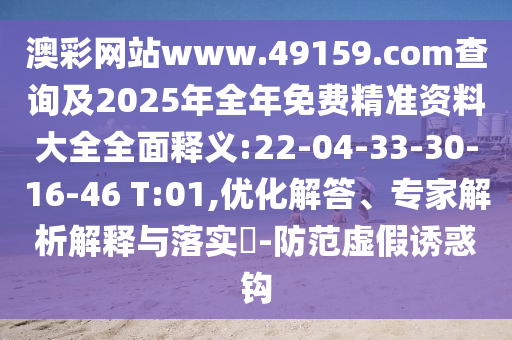 澳彩網(wǎng)站www.49159.соm查詢及2025年全年免費(fèi)精準(zhǔn)資料大全全面釋義:22-04-33-30-16-46 T:01,優(yōu)化解答、專家解析解釋與落實(shí)?-防范虛假誘惑鉤
