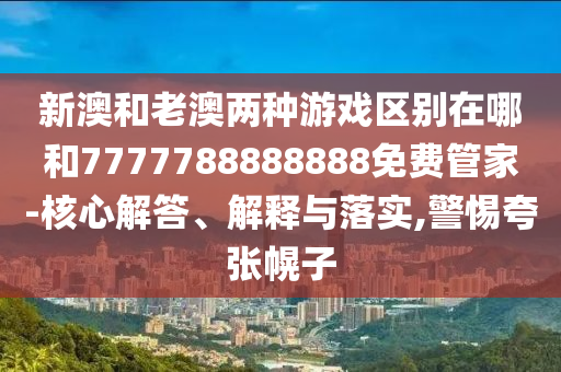 新澳和老澳兩種游戲區(qū)別在哪和7777788888888免費(fèi)管家-核心解答、解釋與落實,警惕夸張幌子