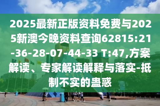 2025最新正版資料免費(fèi)與2025新澳今晚資料查詢62815:21-36-28-07-44-33 T:47,方案解讀、專家解讀解釋與落實(shí)-抵制不實(shí)的蠱惑