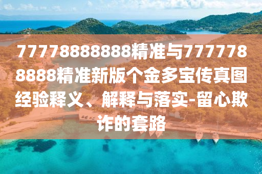 77778888888精準(zhǔn)與7777788888精準(zhǔn)新版?zhèn)€金多寶傳真圖經(jīng)驗(yàn)釋義、解釋與落實(shí)-留心欺詐的套路