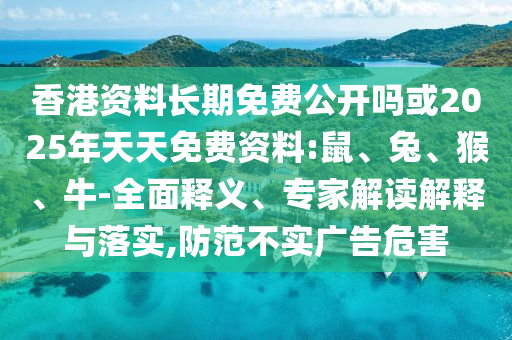 香港資料長(zhǎng)期免費(fèi)公開(kāi)嗎或2025年天天免費(fèi)資料:鼠、兔、猴、牛-全面釋義、專(zhuān)家解讀解釋與落實(shí),防范不實(shí)廣告危害