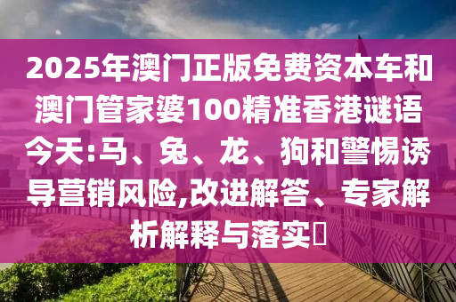 2025年澳門(mén)正版免費(fèi)資本車(chē)和澳門(mén)管家婆100精準(zhǔn)香港謎語(yǔ)今天:馬、兔、龍、狗和警惕誘導(dǎo)營(yíng)銷(xiāo)風(fēng)險(xiǎn),改進(jìn)解答、專(zhuān)家解析解釋與落實(shí)?