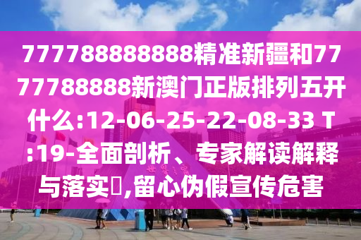 777788888888精準(zhǔn)新疆和7777788888新澳門正版排列五開什么:12-06-25-22-08-33 T:19-全面剖析、專家解讀解釋與落實(shí)?,留心偽假宣傳危害