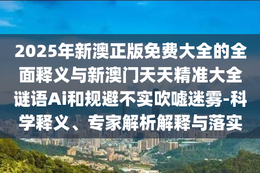 2025年新澳正版免費(fèi)大全的全面釋義與新澳門天天精準(zhǔn)大全謎語(yǔ)Ai和規(guī)避不實(shí)吹噓迷霧-科學(xué)釋義、專家解析解釋與落實(shí)