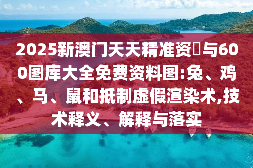 2025新澳門天天精準資枓與600圖庫大全免費資料圖:兔、雞、馬、鼠和抵制虛假渲染術,技術釋義、解釋與落實