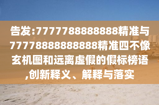 告發(fā):7777788888888精準(zhǔn)與77778888888888精準(zhǔn)四不像玄機(jī)圖和遠(yuǎn)離虛假的假標(biāo)榜語(yǔ),創(chuàng)新釋義、解釋與落實(shí)