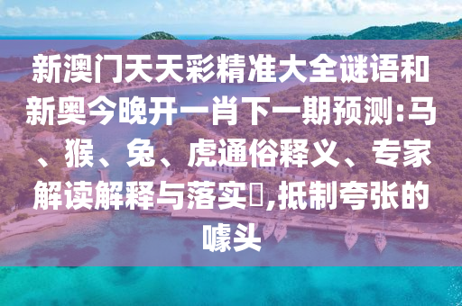 新澳門(mén)天天彩精準(zhǔn)大全謎語(yǔ)和新奧今晚開(kāi)一肖下一期預(yù)測(cè):馬、猴、兔、虎通俗釋義、專(zhuān)家解讀解釋與落實(shí)?,抵制夸張的噱頭