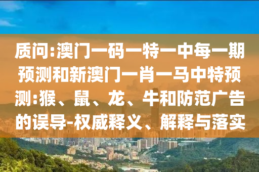 質問:澳門一碼一特一中每一期預測和新澳門一肖一馬中特預測:猴、鼠、龍、牛和防范廣告的誤導-權威釋義、解釋與落實