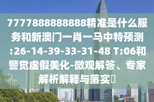 7777888888888精準(zhǔn)是什么服務(wù)和新澳門一肖一馬中特預(yù)測:26-14-39-33-31-48 T:06和警覺虛假美化-微觀解答、專家解析解釋與落實(shí)?