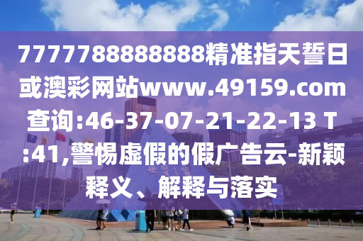 7777788888888精準指天誓日或澳彩網(wǎng)站www.49159.соm查詢:46-37-07-21-22-13 T:41,警惕虛假的假廣告云-新穎釋義、解釋與落實