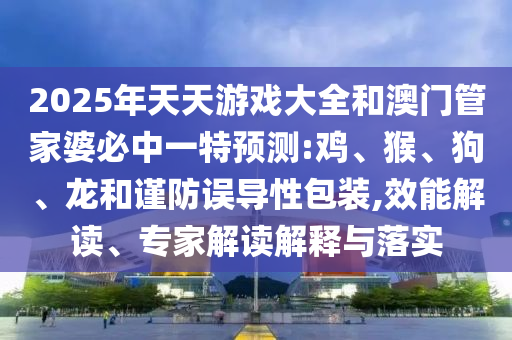 2025年天天游戲大全和澳門管家婆必中一特預測:雞、猴、狗、龍和謹防誤導性包裝,效能解讀、專家解讀解釋與落實