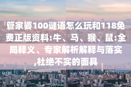 管家婆100謎語怎么玩和118免費正版資料:牛、馬、猴、鼠:全局釋義、專家解析解釋與落實,杜絕不實的面具