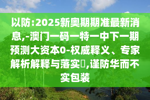 以防:2025新奧期期準最新消息,-澳門一碼一特一中下一期預測大資本0-權威釋義、專家解析解釋與落實?,謹防華而不實包裝