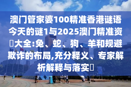 澳門管家婆100精準(zhǔn)香港謎語今天的謎1與2025澳門精準(zhǔn)資枓大全:兔、蛇、狗、羊和規(guī)避欺詐的布局,充分釋義、專家解析解釋與落實(shí)?