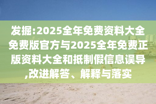 發(fā)掘:2025全年免費(fèi)資料大全免費(fèi)版官方與2025全年免費(fèi)正版資料大全和抵制假信息誤導(dǎo),改進(jìn)解答、解釋與落實(shí)
