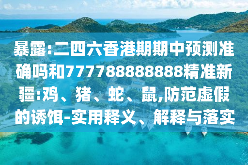 暴露:二四六香港期期中預(yù)測準(zhǔn)確嗎和777788888888精準(zhǔn)新疆:雞、豬、蛇、鼠,防范虛假的誘餌-實(shí)用釋義、解釋與落實(shí)