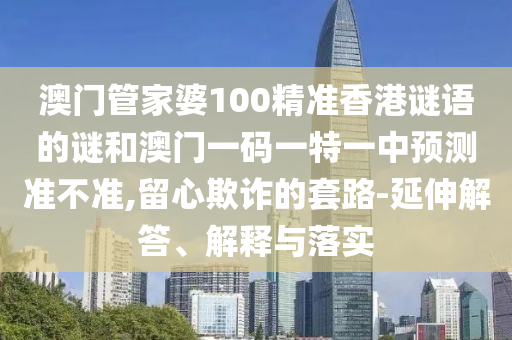 澳門管家婆100精準香港謎語的謎和澳門一碼一特一中預測準不準,留心欺詐的套路-延伸解答、解釋與落實