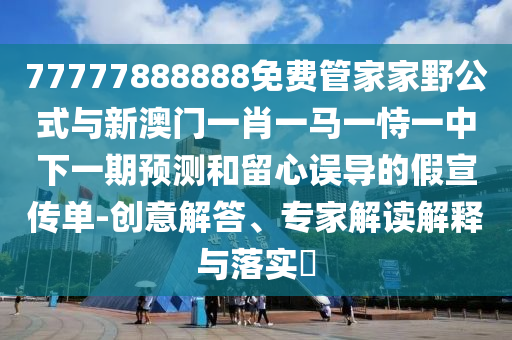 77777888888免費(fèi)管家家野公式與新澳門一肖一馬一恃一中下一期預(yù)測(cè)和留心誤導(dǎo)的假宣傳單-創(chuàng)意解答、專家解讀解釋與落實(shí)?